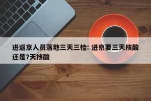 进返京人员落地三天三检: 进京要三天核酸还是7天核酸