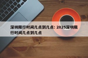 深圳限行时间几点到几点: 2025深圳限行时间几点到几点