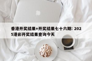 香港开奖结果+开奖结果七十六期: 2025港彩开奖结果查询今天