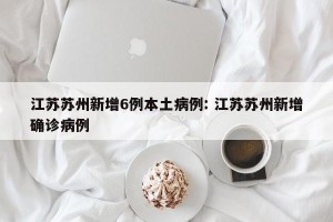 江苏苏州新增6例本土病例: 江苏苏州新增确诊病例