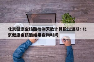 北京健康宝核酸检测天数计算设过渡期: 北京健康宝核酸结果查询时间
