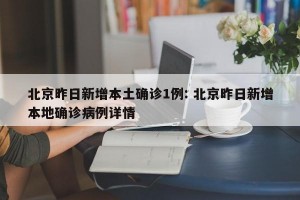 北京昨日新增本土确诊1例: 北京昨日新增本地确诊病例详情