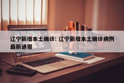 辽宁新增本土确诊: 辽宁新增本土确诊病例最新通报