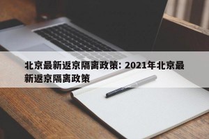 北京最新返京隔离政策: 2021年北京最新返京隔离政策
