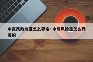 中高风险地区怎么界定: 中高风险是怎么界定的
