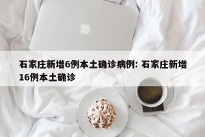 石家庄新增6例本土确诊病例: 石家庄新增16例本土确诊
