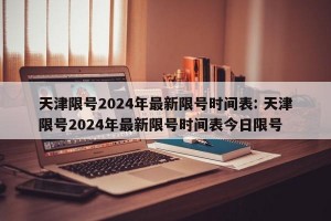 天津限号2024年最新限号时间表: 天津限号2024年最新限号时间表今日限号