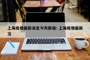 上海疫情最新消息今天新增: 上海疫情最新况