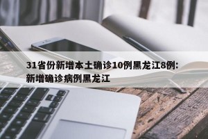 31省份新增本土确诊10例黑龙江8例: 新增确诊病例黑龙江