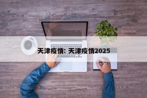 天津疫情: 天津疫情2025