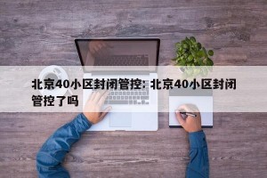 北京40小区封闭管控: 北京40小区封闭管控了吗