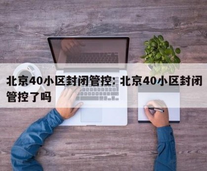 北京40小区封闭管控: 北京40小区封闭管控了吗