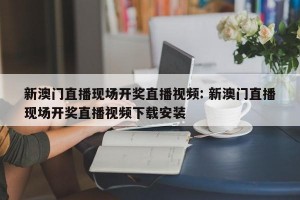 新澳门直播现场开奖直播视频: 新澳门直播现场开奖直播视频下载安装