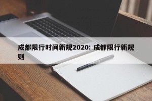 成都限行时间新规2020: 成都限行新规则