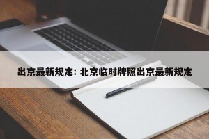 出京最新规定: 北京临时牌照出京最新规定