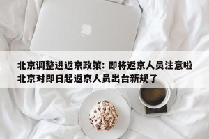 北京调整进返京政策: 即将返京人员注意啦北京对即日起返京人员出台新规了