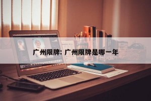 广州限牌: 广州限牌是哪一年