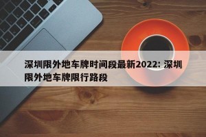 深圳限外地车牌时间段最新2022: 深圳限外地车牌限行路段