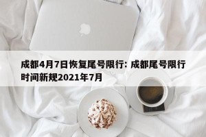 成都4月7日恢复尾号限行: 成都尾号限行时间新规2021年7月