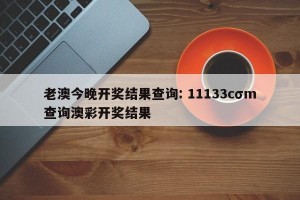 老澳今晚开奖结果查询: 11133cσm查询澳彩开奖结果