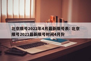 北京限号2022年4月最新限号表: 北京限号2021最新限号时间4月份