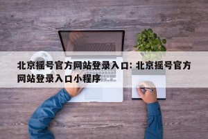 北京摇号官方网站登录入口: 北京摇号官方网站登录入口小程序
