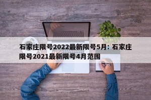 石家庄限号2022最新限号5月: 石家庄限号2021最新限号4月范围