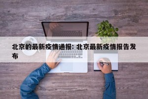 北京的最新疫情通报: 北京最新疫情报告发布