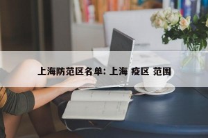 上海防范区名单: 上海 疫区 范围