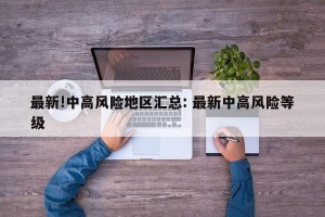 最新!中高风险地区汇总: 最新中高风险等级
