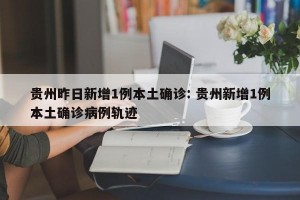 贵州昨日新增1例本土确诊: 贵州新增1例本土确诊病例轨迹