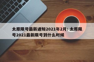 太原限号最新通知2021年2月: 太原限号2021最新限号到什么时候