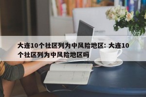 大连10个社区列为中风险地区: 大连10个社区列为中风险地区吗