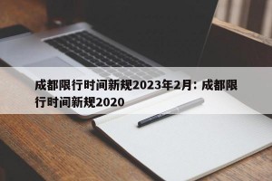 成都限行时间新规2023年2月: 成都限行时间新规2020
