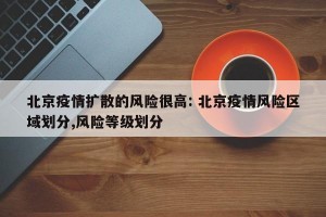北京疫情扩散的风险很高: 北京疫情风险区域划分,风险等级划分
