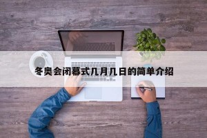 冬奥会闭幕式几月几日的简单介绍