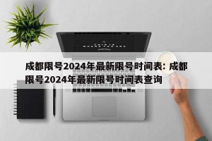成都限号2024年最新限号时间表: 成都限号2024年最新限号时间表查询