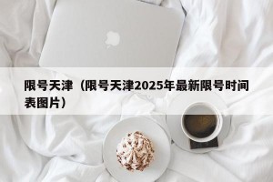 限号天津（限号天津2025年最新限号时间表图片）