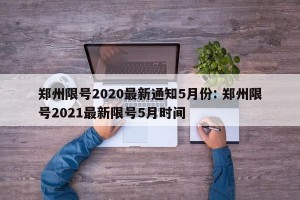 郑州限号2020最新通知5月份: 郑州限号2021最新限号5月时间