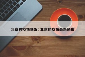 北京的疫情情况: 北京的疫情最新通报