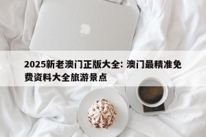 2025新老澳门正版大全: 澳门最精准免费资料大全旅游景点