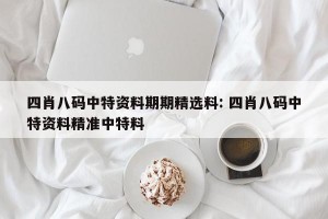四肖八码中特资料期期精选料: 四肖八码中特资料精准中特料