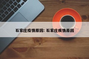 石家庄疫情原因: 石家庄疾情原因