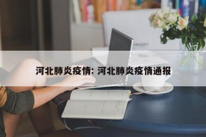 河北肺炎疫情: 河北肺炎疫情通报