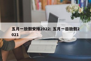 五月一放假安排2022: 五月一日放假2021