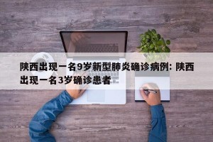 陕西出现一名9岁新型肺炎确诊病例: 陕西出现一名3岁确诊患者