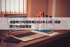 成都限行时间新规2022年12月: 成都限行时间新规定