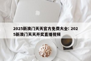 2025新澳门天天官方免费大全: 2025新澳门天天开奖直播视频