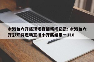 本港台六开奖现场直播新闻记录: 本港台六开彩开奖现场直播十开奖结果一118