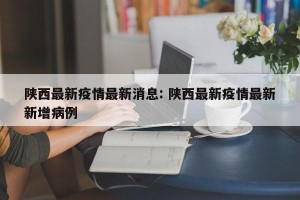 陕西最新疫情最新消息: 陕西最新疫情最新新增病例